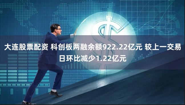 大连股票配资 科创板两融余额922.22亿元 较上一交易日环比减少1.22亿元