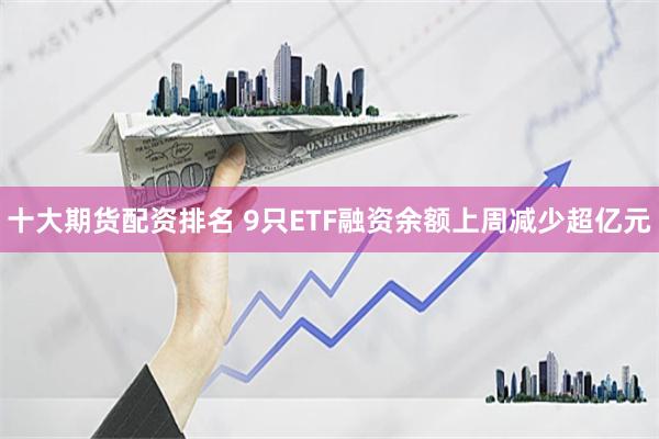 十大期货配资排名 9只ETF融资余额上周减少超亿元