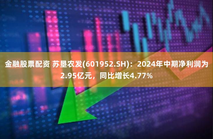 金融股票配资 苏垦农发(601952.SH)：2024年中期净利润为2.95亿元，同比增长4.77%