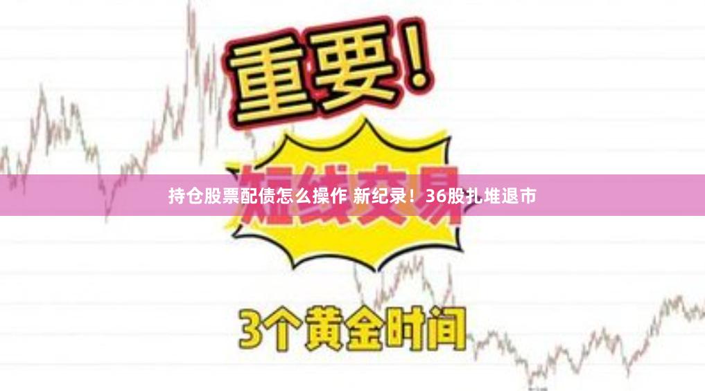 持仓股票配债怎么操作 新纪录！36股扎堆退市