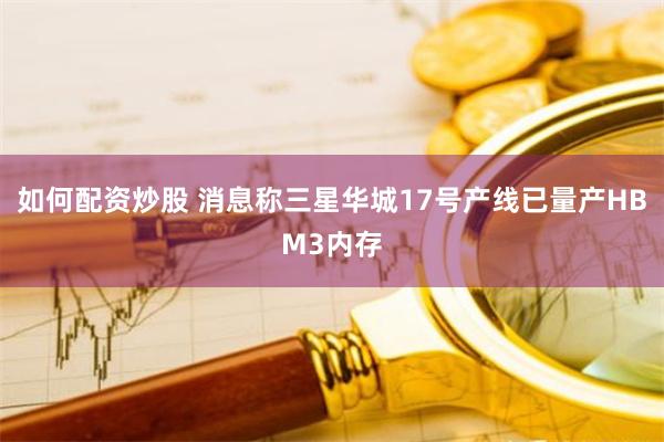 如何配资炒股 消息称三星华城17号产线已量产HBM3内存