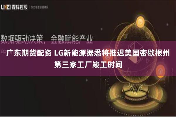 广东期货配资 LG新能源据悉将推迟美国密歇根州第三家工厂竣工时间