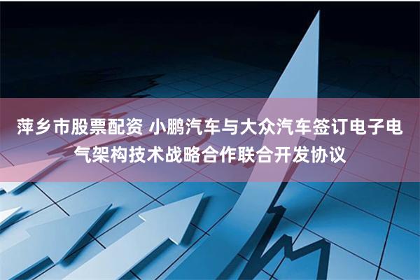 萍乡市股票配资 小鹏汽车与大众汽车签订电子电气架构技术战略合作联合开发协议