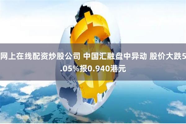 网上在线配资炒股公司 中国汇融盘中异动 股价大跌5.05%报0.940港元