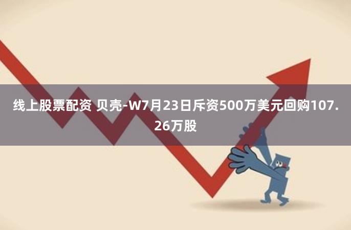 线上股票配资 贝壳-W7月23日斥资500万美元回购107.26万股