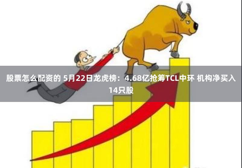 股票怎么配资的 5月22日龙虎榜：4.68亿抢筹TCL中环 机构净买入14只股