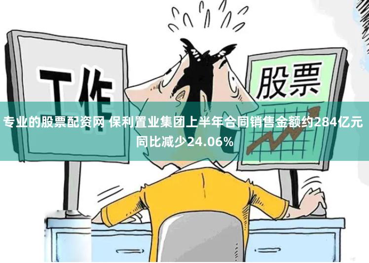 专业的股票配资网 保利置业集团上半年合同销售金额约284亿元 同比减少24.06%