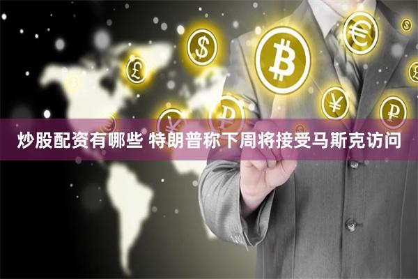 炒股配资有哪些 特朗普称下周将接受马斯克访问