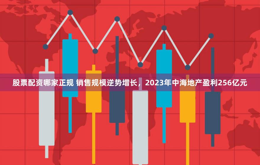 股票配资哪家正规 销售规模逆势增长，2023年中海地产盈利256亿元