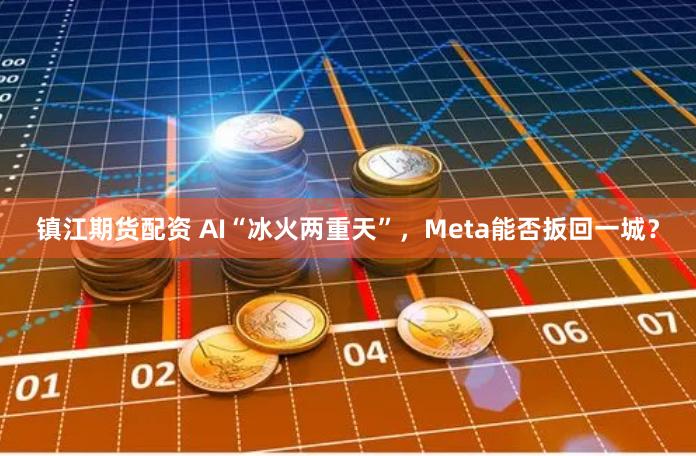 镇江期货配资 AI“冰火两重天”，Meta能否扳回一城？