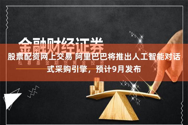 股票配资网上交易 阿里巴巴将推出人工智能对话式采购引擎，预计9月发布