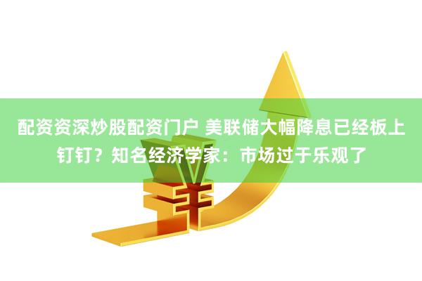 配资资深炒股配资门户 美联储大幅降息已经板上钉钉？知名经济学家：市场过于乐观了