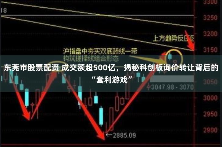 东莞市股票配资 成交额超500亿，揭秘科创板询价转让背后的“套利游戏”