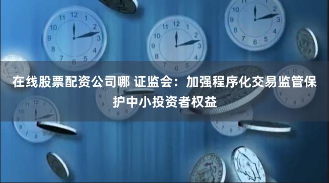 在线股票配资公司哪 证监会：加强程序化交易监管保护中小投资者权益