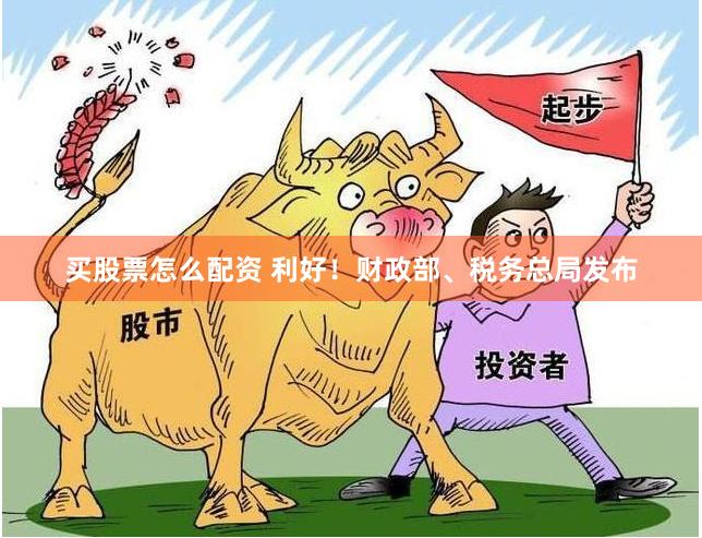 买股票怎么配资 利好！财政部、税务总局发布