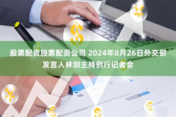 股票配资股票配资公司 2024年8月26日外交部发言人林剑主持例行记者会