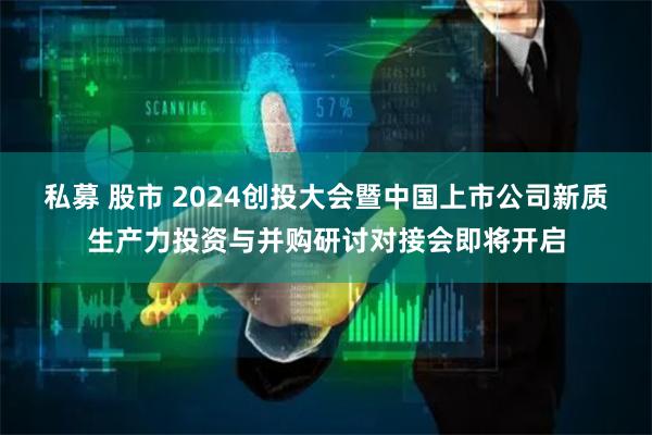 私募 股市 2024创投大会暨中国上市公司新质生产力投资与并购研讨对接会即将开启