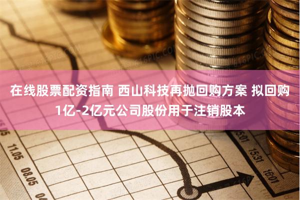 在线股票配资指南 西山科技再抛回购方案 拟回购1亿-2亿元公司股份用于注销股本