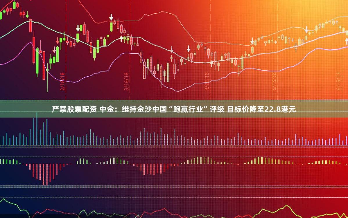 严禁股票配资 中金：维持金沙中国“跑赢行业”评级 目标价降至22.8港元