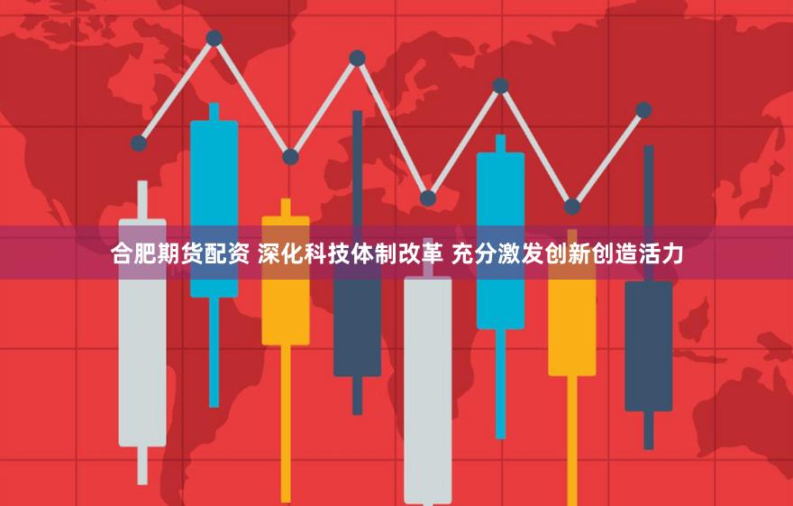 合肥期货配资 深化科技体制改革 充分激发创新创造活力