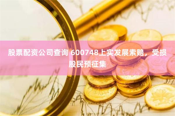 股票配资公司查询 600748上实发展索赔，受损股民预征集