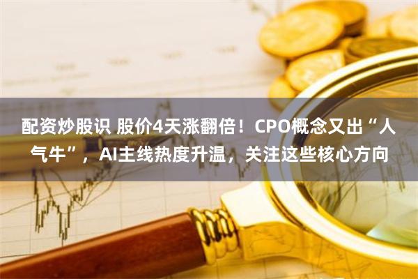 配资炒股识 股价4天涨翻倍！CPO概念又出“人气牛”，AI主线热度升温，关注这些核心方向