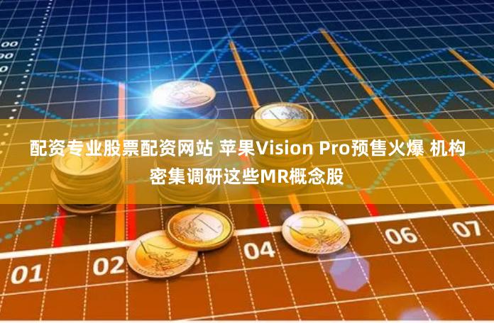 配资专业股票配资网站 苹果Vision Pro预售火爆 机构密集调研这些MR概念股