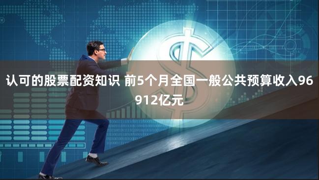 认可的股票配资知识 前5个月全国一般公共预算收入96912亿元