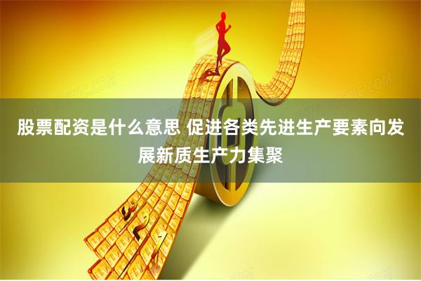 股票配资是什么意思 促进各类先进生产要素向发展新质生产力集聚