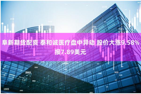 阜新期货配资 泰和诚医疗盘中异动 股价大涨9.58%报7.89美元