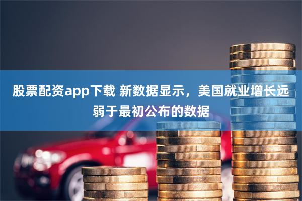 股票配资app下载 新数据显示，美国就业增长远弱于最初公布的数据