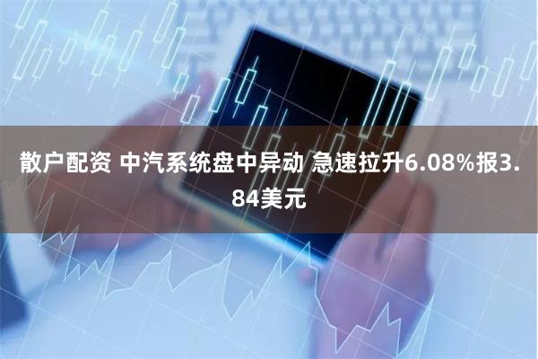 散户配资 中汽系统盘中异动 急速拉升6.08%报3.84美元