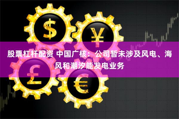 股票杠杆配资 中国广核：公司暂未涉及风电、海风和潮汐能发电业务