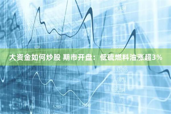 大资金如何炒股 期市开盘：低硫燃料油涨超3%