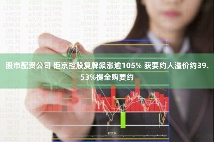 股市配资公司 钜京控股复牌飙涨逾105% 获要约人溢价约39.53%提全购要约