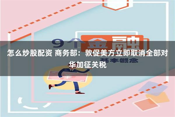 怎么炒股配资 商务部：敦促美方立即取消全部对华加征关税