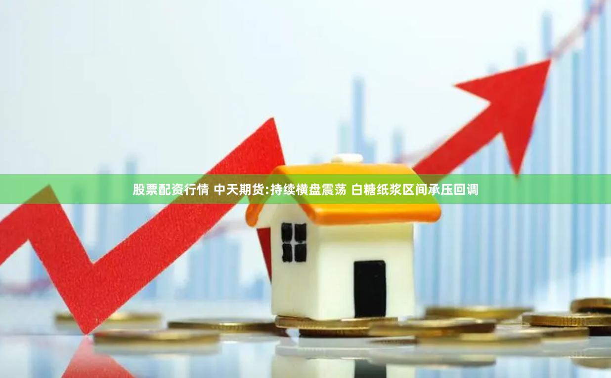 股票配资行情 中天期货:持续横盘震荡 白糖纸浆区间承压回调