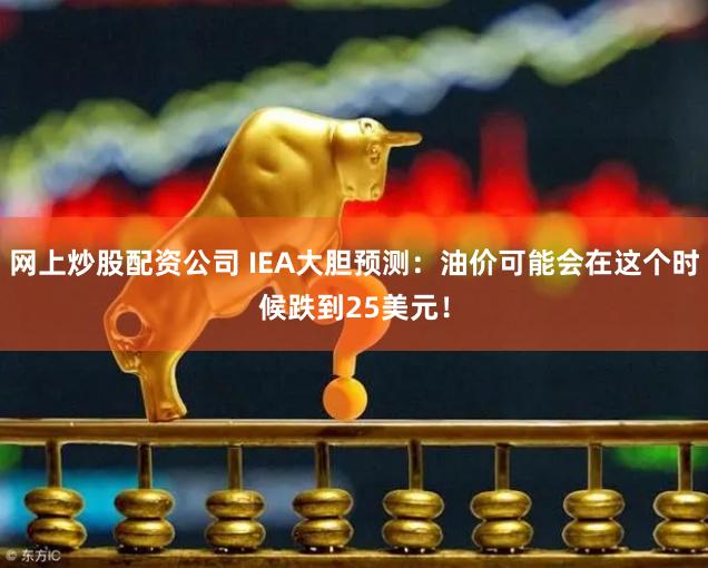 网上炒股配资公司 IEA大胆预测：油价可能会在这个时候跌到25美元！