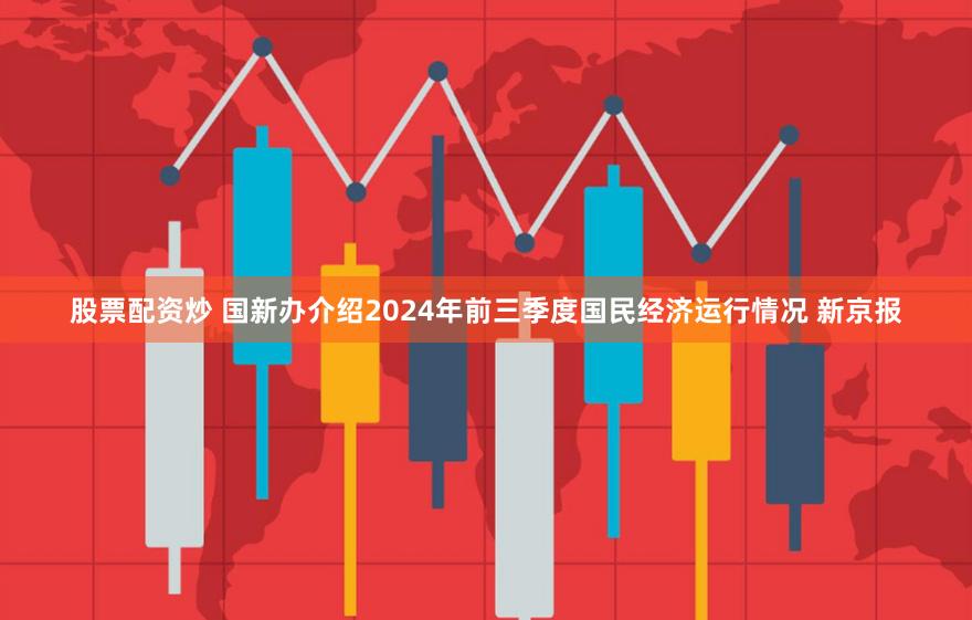 股票配资炒 国新办介绍2024年前三季度国民经济运行情况 新京报