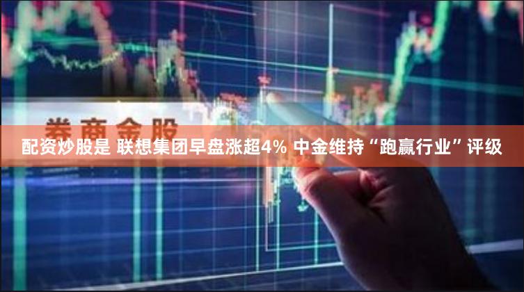 配资炒股是 联想集团早盘涨超4% 中金维持“跑赢行业”评级