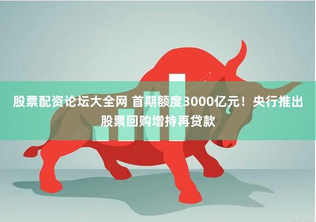 股票配资论坛大全网 首期额度3000亿元！央行推出股票回购增持再贷款