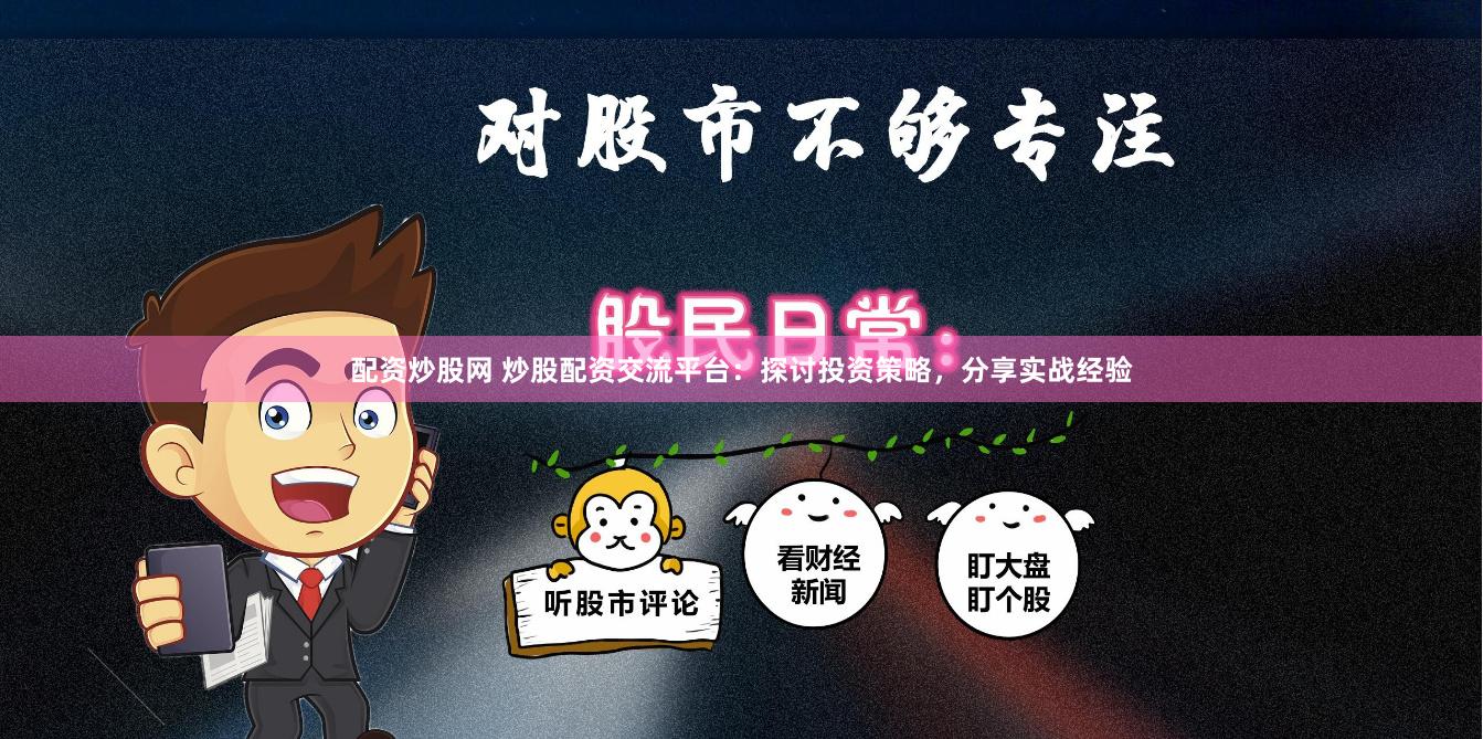 配资炒股网 炒股配资交流平台：探讨投资策略，分享实战经验