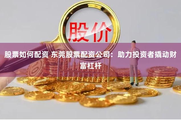 股票如何配资 东莞股票配资公司：助力投资者撬动财富杠杆