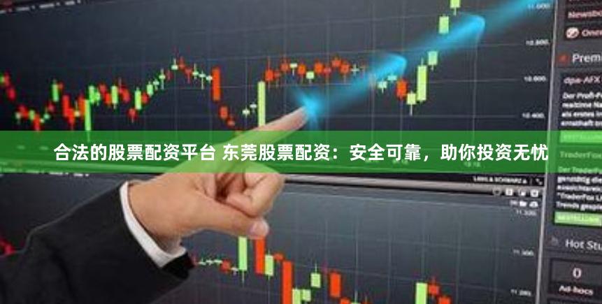 合法的股票配资平台 东莞股票配资：安全可靠，助你投资无忧