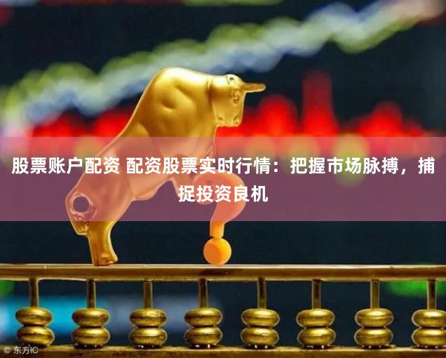 股票账户配资 配资股票实时行情：把握市场脉搏，捕捉投资良机