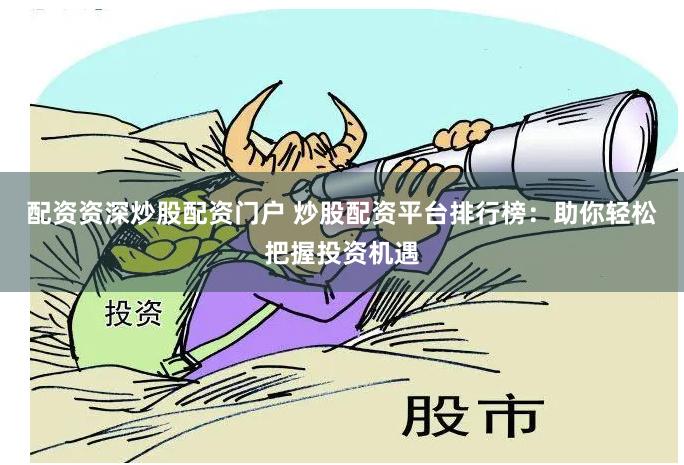 配资资深炒股配资门户 炒股配资平台排行榜：助你轻松把握投资机遇