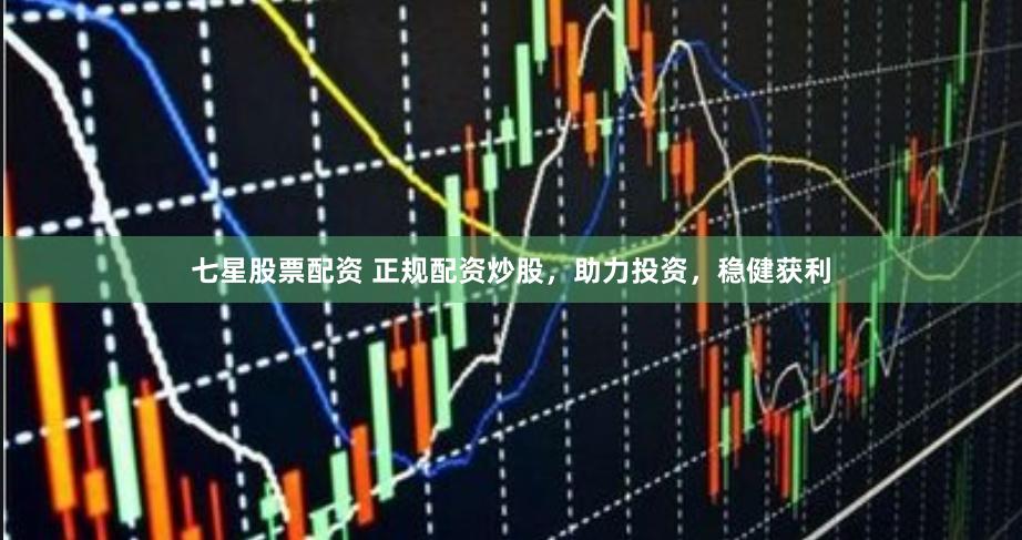 七星股票配资 正规配资炒股，助力投资，稳健获利