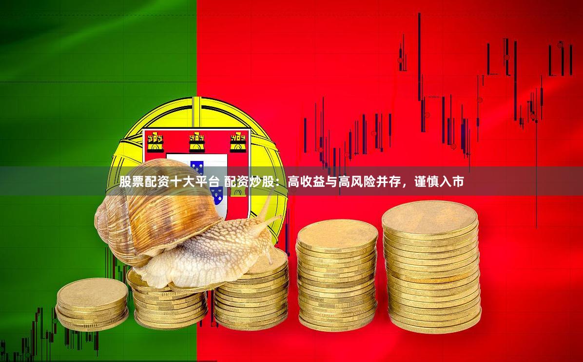 股票配资十大平台 配资炒股：高收益与高风险并存，谨慎入市