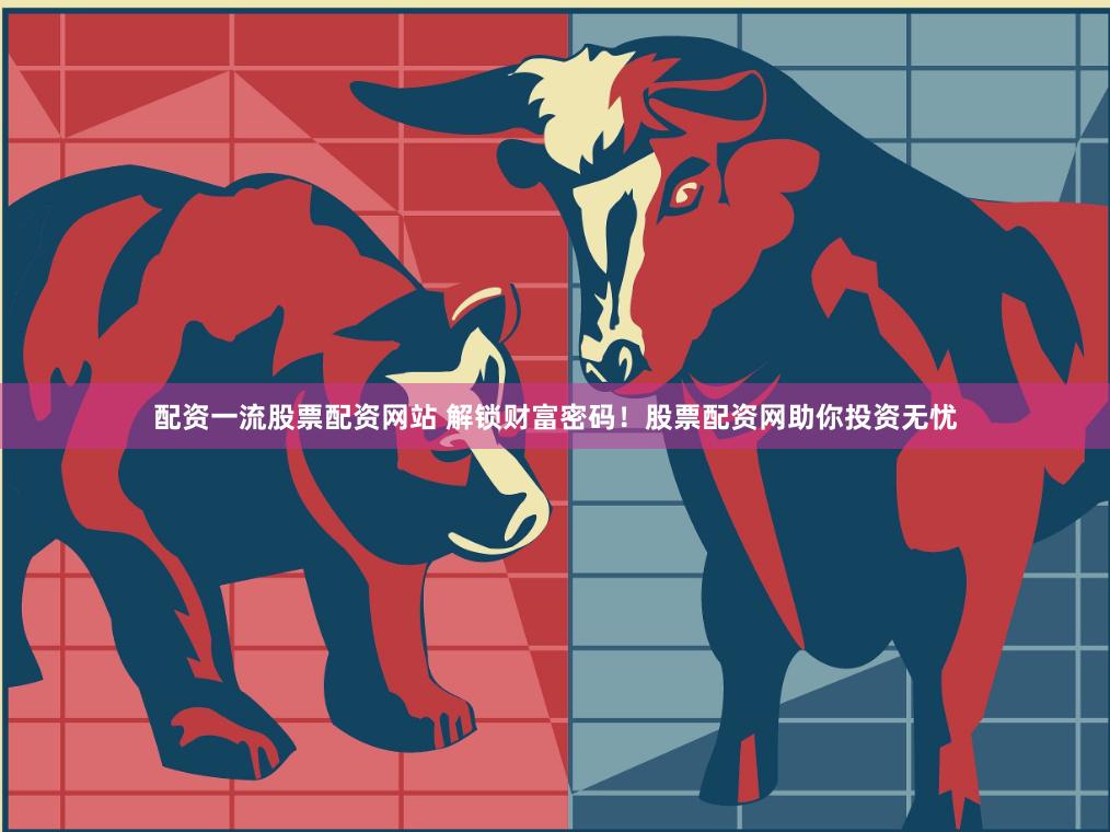 配资一流股票配资网站 解锁财富密码！股票配资网助你投资无忧