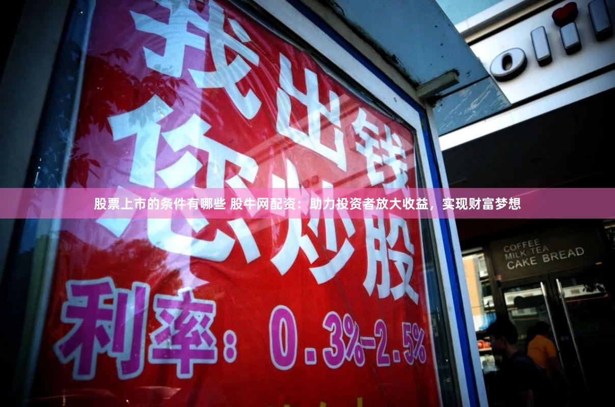 股票上市的条件有哪些 股牛网配资：助力投资者放大收益，实现财富梦想